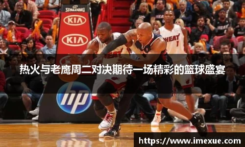 热火与老鹰周二对决期待一场精彩的篮球盛宴