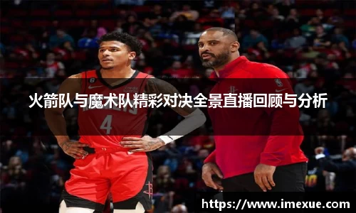 火箭队与魔术队精彩对决全景直播回顾与分析