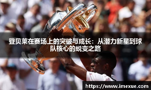 登贝莱在赛场上的突破与成长：从潜力新星到球队核心的蜕变之路