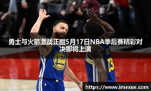 勇士与火箭激战正酣5月17日NBA季后赛精彩对决即将上演