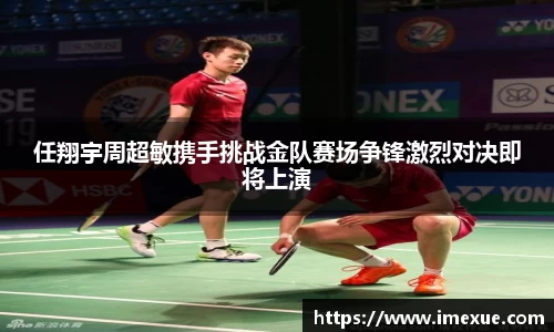 任翔宇周超敏携手挑战金队赛场争锋激烈对决即将上演
