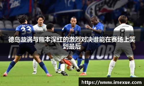 德岛漩涡与熊本深红的激烈对决谁能在赛场上笑到最后