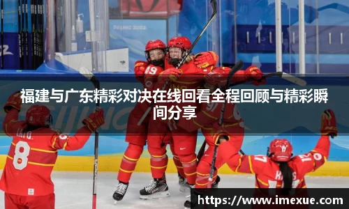 福建与广东精彩对决在线回看全程回顾与精彩瞬间分享