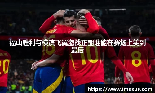 福山胜利与横滨飞翼激战正酣谁能在赛场上笑到最后