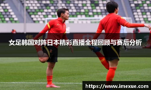 女足韩国对阵日本精彩直播全程回顾与赛后分析
