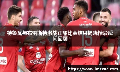 特鲁瓦与布雷斯特激战正酣比赛结果揭晓精彩瞬间回顾