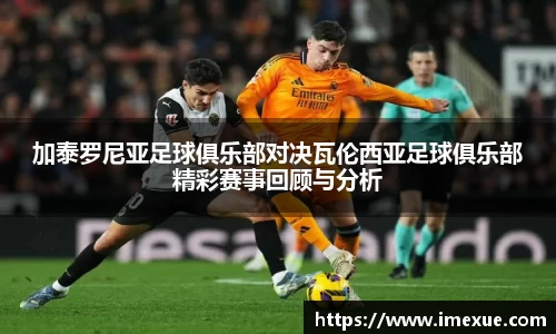 加泰罗尼亚足球俱乐部对决瓦伦西亚足球俱乐部精彩赛事回顾与分析