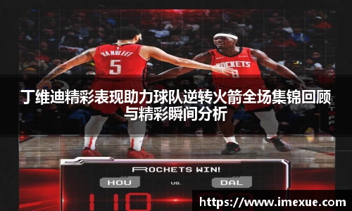 丁维迪精彩表现助力球队逆转火箭全场集锦回顾与精彩瞬间分析