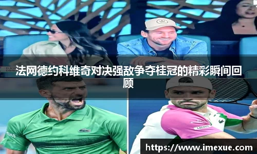法网德约科维奇对决强敌争夺桂冠的精彩瞬间回顾